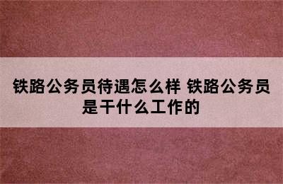 铁路公务员待遇怎么样 铁路公务员是干什么工作的